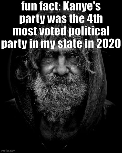 homeless old guy | fun fact: Kanye's party was the 4th most voted political party in my state in 2020 | image tagged in homeless old guy | made w/ Imgflip meme maker