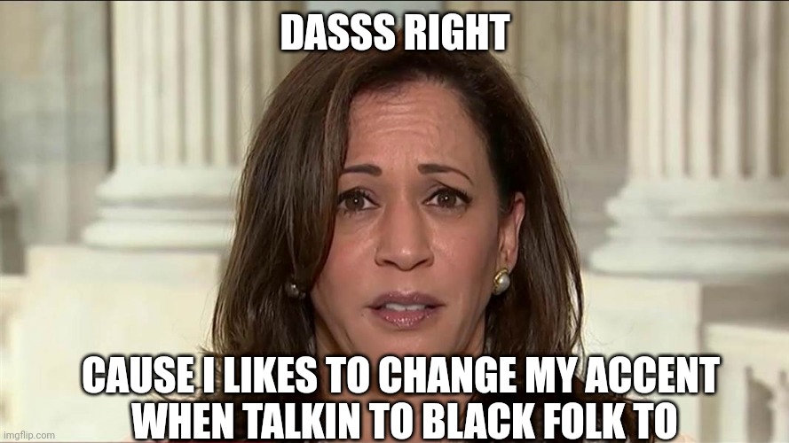 kamala harris | DASSS RIGHT CAUSE I LIKES TO CHANGE MY ACCENT 
WHEN TALKIN TO BLACK FOLK TO | image tagged in kamala harris | made w/ Imgflip meme maker