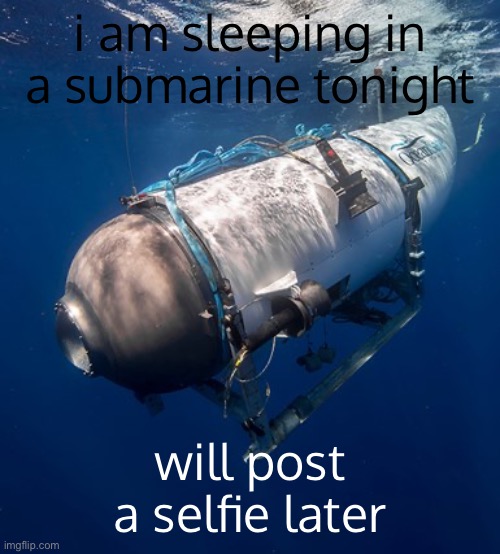 might be a face reveal might not idk | i am sleeping in a submarine tonight; will post a selfie later | image tagged in oceangate 2,submarine | made w/ Imgflip meme maker