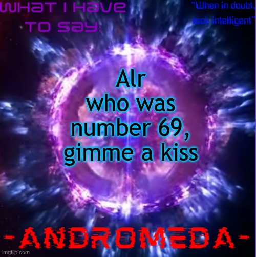 andromeda | Alr who was number 69, gimme a kiss | image tagged in andromeda | made w/ Imgflip meme maker