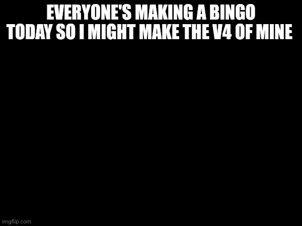 EVERYONE'S MAKING A BINGO TODAY SO I MIGHT MAKE THE V4 OF MINE | made w/ Imgflip meme maker