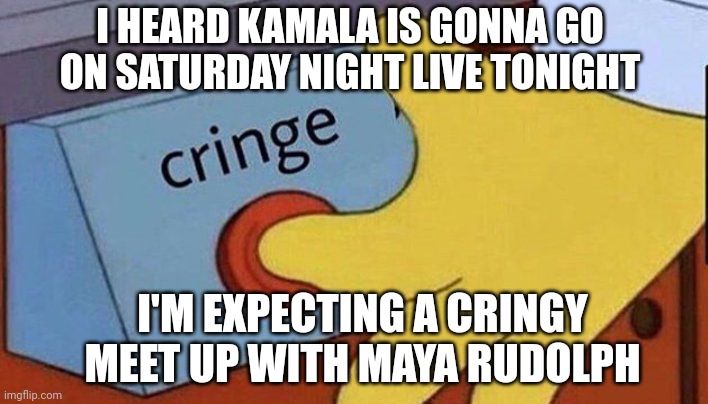 She will have lines to read but expect it to be as bad as her AL Smith Dinner video | I HEARD KAMALA IS GONNA GO ON SATURDAY NIGHT LIVE TONIGHT; I'M EXPECTING A CRINGY MEET UP WITH MAYA RUDOLPH | image tagged in simpsons cringe,kamala harris,democrats,snl | made w/ Imgflip meme maker