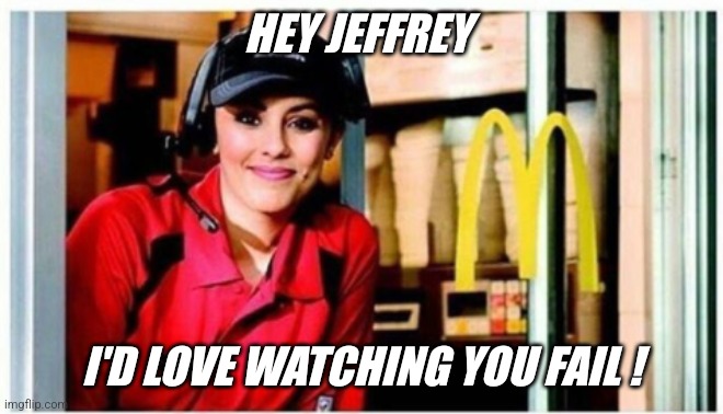 Jeffrey's drive up fail... | HEY JEFFREY; I'D LOVE WATCHING YOU FAIL ! | image tagged in mcdonalds drive through | made w/ Imgflip meme maker