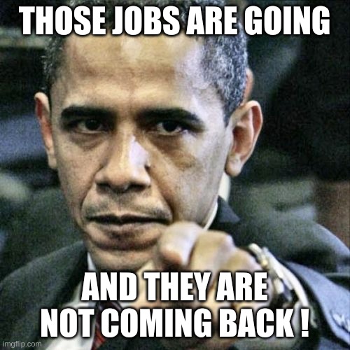 The architect of the dire economy | THOSE JOBS ARE GOING; AND THEY ARE NOT COMING BACK ! | image tagged in memes,pissed off obama | made w/ Imgflip meme maker