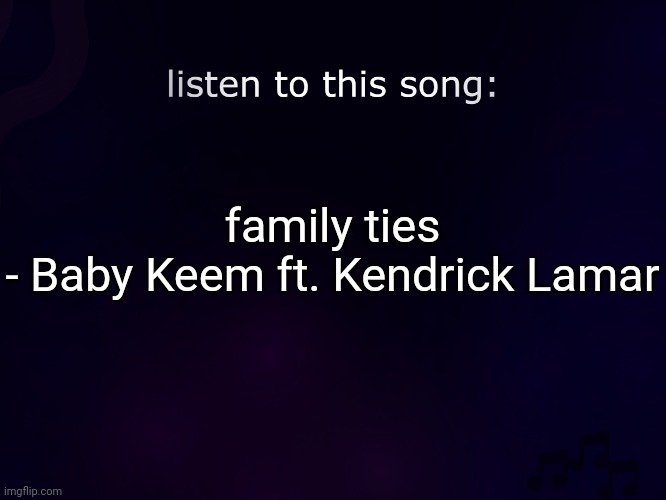 i am the omega | family ties - Baby Keem ft. Kendrick Lamar | image tagged in listen to this song | made w/ Imgflip meme maker
