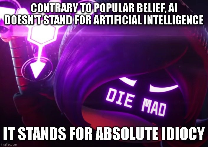 Die mad | CONTRARY TO POPULAR BELIEF, AI DOESN'T STAND FOR ARTIFICIAL INTELLIGENCE; IT STANDS FOR ABSOLUTE IDIOCY | image tagged in die mad | made w/ Imgflip meme maker