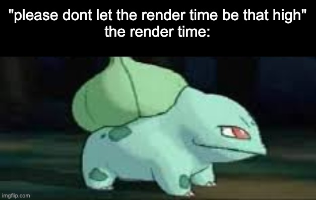"please dont let the render time be that high"
the render time: | made w/ Imgflip meme maker