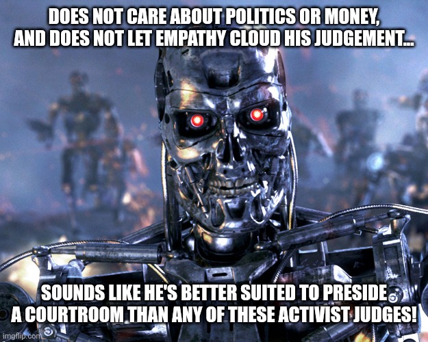 The biggest drawback is that they're so easy to hack | DOES NOT CARE ABOUT POLITICS OR MONEY, AND DOES NOT LET EMPATHY CLOUD HIS JUDGEMENT... SOUNDS LIKE HE'S BETTER SUITED TO PRESIDE A COURTROOM THAN ANY OF THESE ACTIVIST JUDGES! | image tagged in t-800 terminator | made w/ Imgflip meme maker