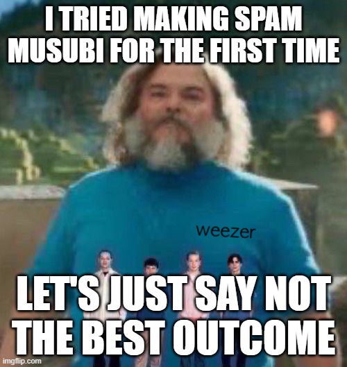 I am Steve weezer | I TRIED MAKING SPAM MUSUBI FOR THE FIRST TIME; LET'S JUST SAY NOT
THE BEST OUTCOME | image tagged in i am steve weezer | made w/ Imgflip meme maker