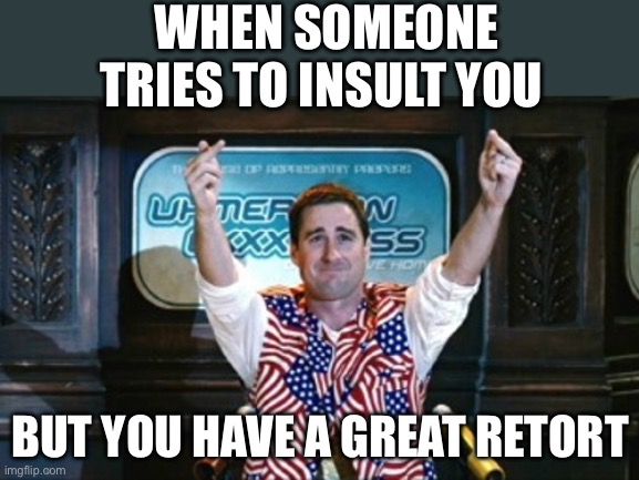 Not Sure Idiocracy | WHEN SOMEONE TRIES TO INSULT YOU; BUT YOU HAVE A GREAT RETORT | image tagged in not sure idiocracy | made w/ Imgflip meme maker