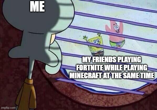 Squidward window | ME; MY FRIENDS PLAYING FORTNITE WHILE PLAYING MINECRAFT AT THE SAME TIME | image tagged in squidward window | made w/ Imgflip meme maker