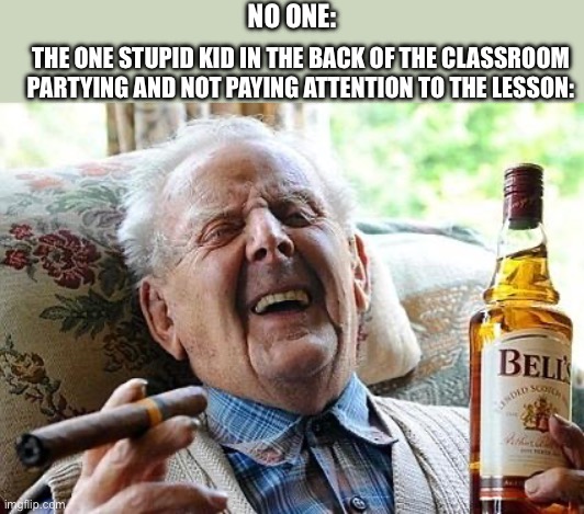 $&/$/$2$;$;jejehejaks | NO ONE:; THE ONE STUPID KID IN THE BACK OF THE CLASSROOM PARTYING AND NOT PAYING ATTENTION TO THE LESSON: | image tagged in old man drinking and smoking,memes | made w/ Imgflip meme maker