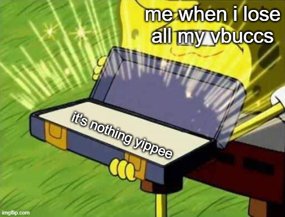 Spongebob box | me when i lose all my vbuccs; it's nothing yippee | image tagged in spongebob box | made w/ Imgflip meme maker