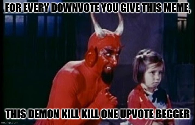 By downvoting, affirm you have read and agreed to the TOS. | FOR EVERY DOWNVOTE YOU GIVE THIS MEME, THIS DEMON KILL KILL ONE UPVOTE BEGGER | image tagged in tos by downvoteing,you have agreed,to forfeit your soul,to the afore,mentioned demon | made w/ Imgflip meme maker