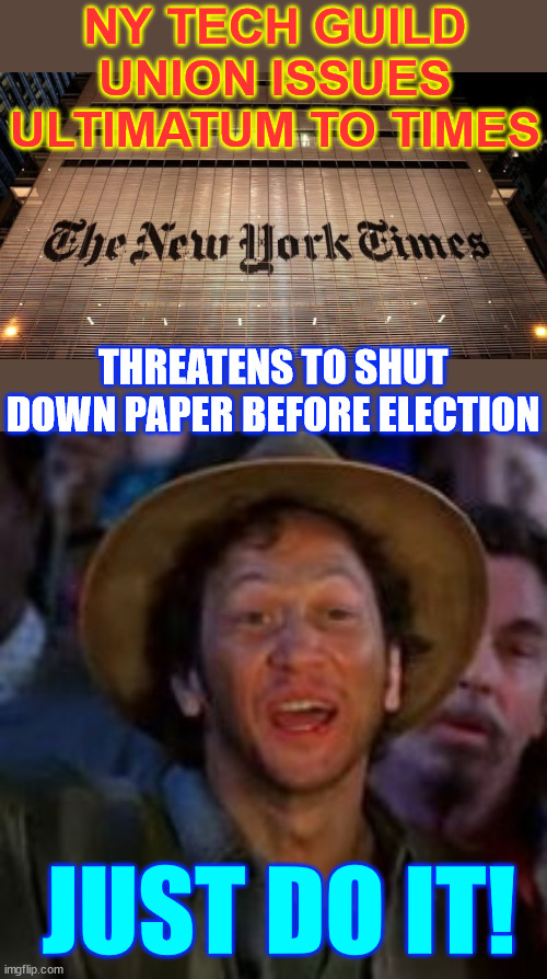 who cares... just shut down the lying FBI mouthpiece...  nobody will miss it... | NY TECH GUILD UNION ISSUES ULTIMATUM TO TIMES; THREATENS TO SHUT DOWN PAPER BEFORE ELECTION; JUST DO IT! | image tagged in you can do it,ny times,strike coming | made w/ Imgflip meme maker