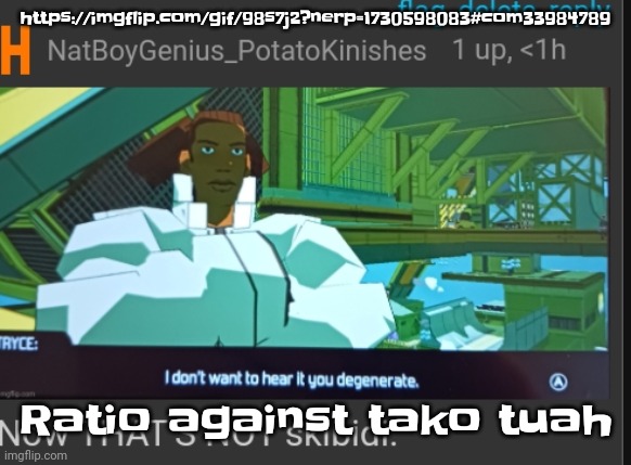 https://imgflip.com/gif/98s7j2?nerp=1730598083#com33984789 | https://imgflip.com/gif/98s7j2?nerp=1730598083#com33984789; Ratio against tako tuah | image tagged in now that's not skibidi | made w/ Imgflip meme maker