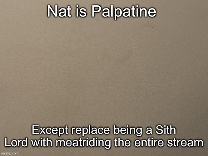 Tako Wall Reveal | Nat is Palpatine; Except replace being a Sith Lord with meatriding the entire stream | image tagged in tako wall reveal | made w/ Imgflip meme maker