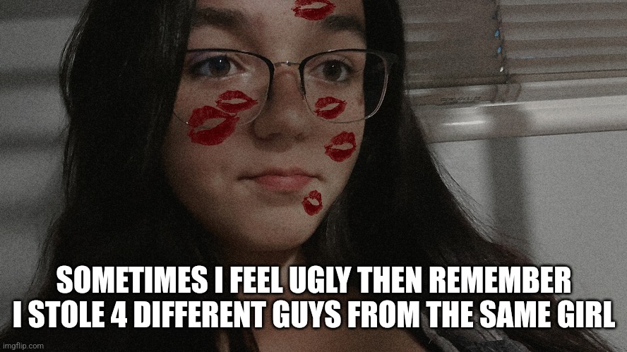 SOMETIMES I FEEL UGLY THEN REMEMBER I STOLE 4 DIFFERENT GUYS FROM THE SAME GIRL | made w/ Imgflip meme maker