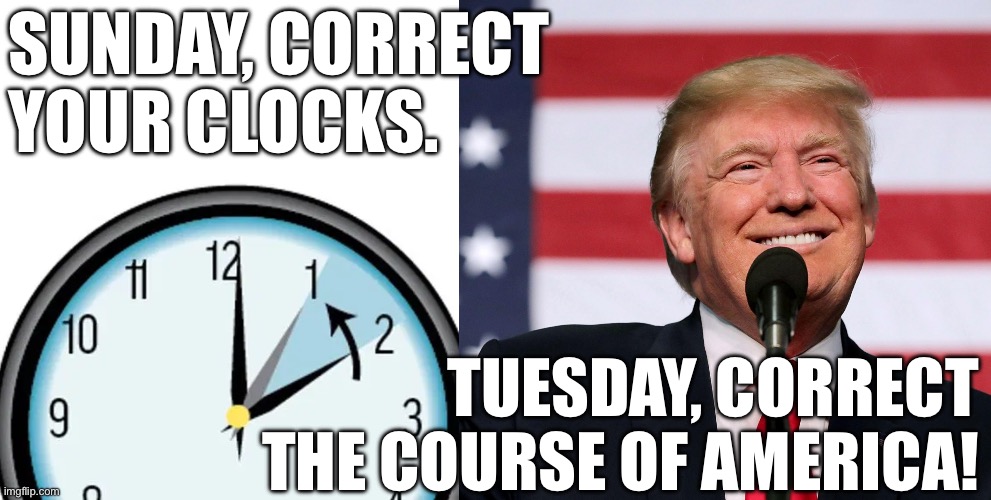 America Savings Time! | SUNDAY, CORRECT YOUR CLOCKS. TUESDAY, CORRECT THE COURSE OF AMERICA! | image tagged in my president | made w/ Imgflip meme maker