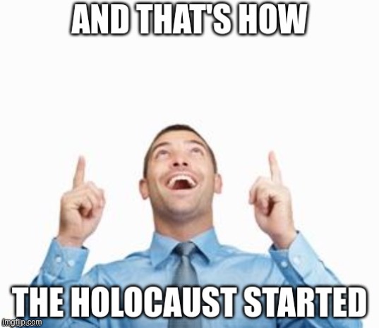 That’s how it started! | image tagged in and that's how the holocaust started | made w/ Imgflip meme maker