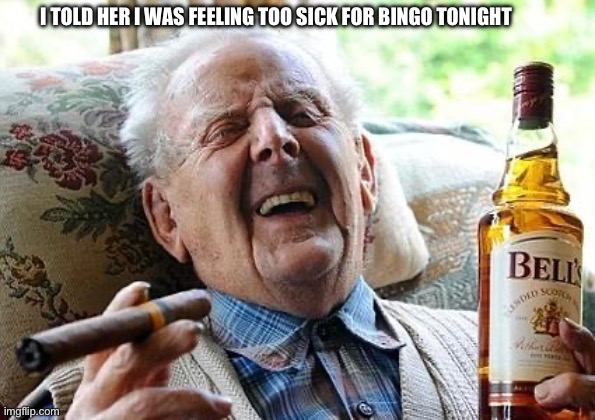 Shenanigans | I TOLD HER I WAS FEELING TOO SICK FOR BINGO TONIGHT | image tagged in old man drinking and smoking,funny memes,vintage husband and wife | made w/ Imgflip meme maker