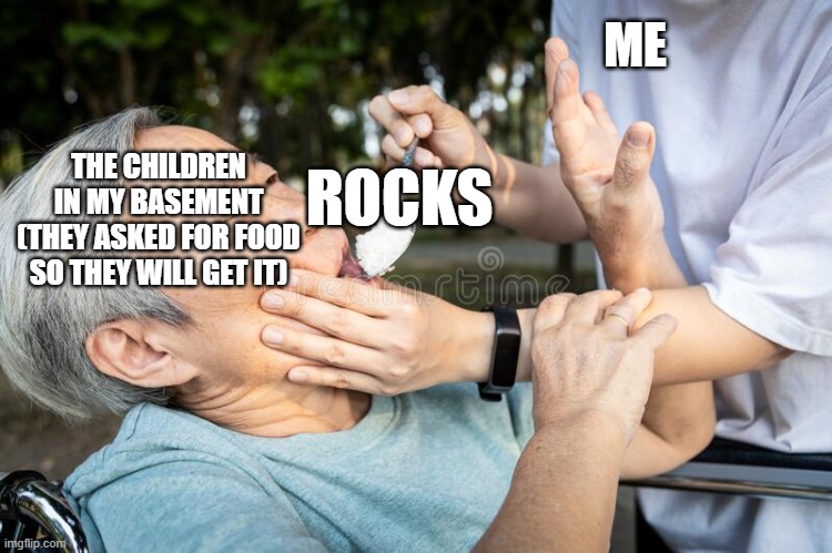 Force feed | ME THE CHILDREN IN MY BASEMENT (THEY ASKED FOR FOOD SO THEY WILL GET IT) ROCKS | image tagged in force feed | made w/ Imgflip meme maker