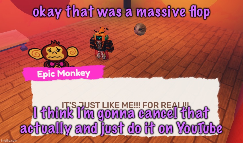 IT'S JUST LIKE ME!!! FOR REAL!!! | okay that was a massive flop; I think I’m gonna cancel that actually and just do it on YouTube | image tagged in it's just like me for real | made w/ Imgflip meme maker