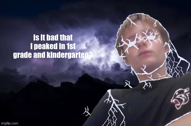 yes, very bad | is it bad that i peaked in 1st grade and kindergarten? | made w/ Imgflip meme maker