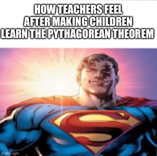 Superman starman meme | HOW TEACHERS FEEL AFTER MAKING CHILDREN LEARN THE PYTHAGOREAN THEOREM | image tagged in superman starman meme | made w/ Imgflip meme maker