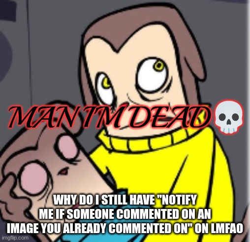 Man I'm dead | WHY DO I STILL HAVE "NOTIFY ME IF SOMEONE COMMENTED ON AN IMAGE YOU ALREADY COMMENTED ON" ON LMFAO | image tagged in man i'm dead | made w/ Imgflip meme maker