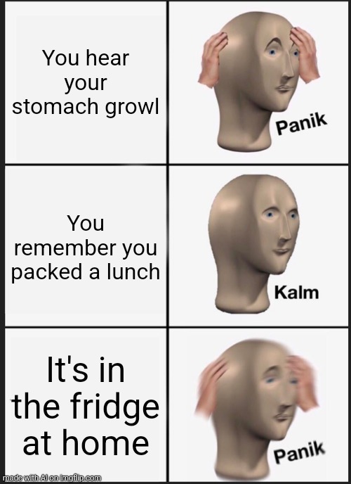 Panik Kalm Panik | You hear your stomach growl; You remember you packed a lunch; It's in the fridge at home | image tagged in memes,panik kalm panik | made w/ Imgflip meme maker