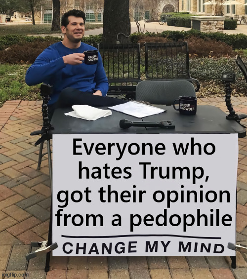 dems protecting Epstein, P. Diddy list pedos... | Everyone who hates Trump, got their opinion from a pedophile | image tagged in change my mind,trump haters,got their info from pedos | made w/ Imgflip meme maker