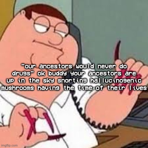 "people didnt do drugs back then" are you SURE ABOUT THAT | "our ancestors would never do drugs" ok buddy your ancestors are up in the sky snorting hallucinogenic mushrooms having the time of their lives | image tagged in peter griffin with nails | made w/ Imgflip meme maker