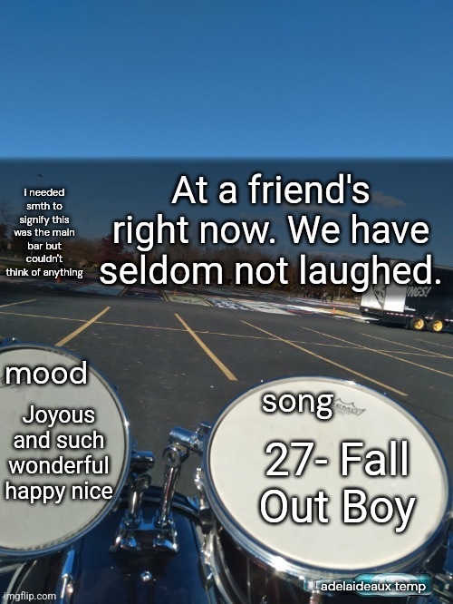 adelaideaux temp mk iv | At a friend's right now. We have seldom not laughed. Joyous and such wonderful happy nice; 27- Fall Out Boy | image tagged in adelaideaux temp mk iv | made w/ Imgflip meme maker