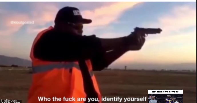 identify yourself | image tagged in identify yourself | made w/ Imgflip meme maker