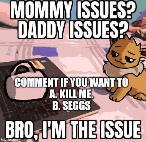 COMMENT IF YOU WANT TO
A. KILL ME.
B. SEGGS | made w/ Imgflip meme maker