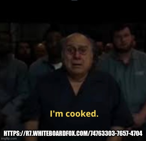 I'm cooked meme | HTTPS://R7.WHITEBOARDFOX.COM/74763303-7657-4704 | image tagged in i'm cooked meme | made w/ Imgflip meme maker