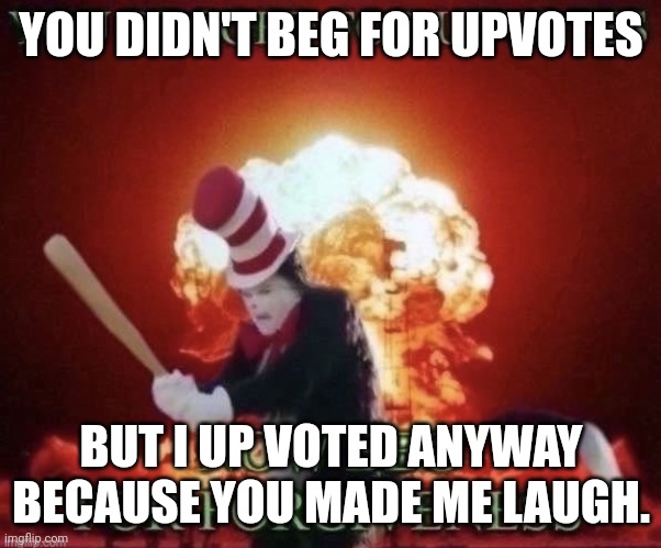 Beg for forgiveness | YOU DIDN'T BEG FOR UPVOTES BUT I UP VOTED ANYWAY BECAUSE YOU MADE ME LAUGH. | image tagged in beg for forgiveness | made w/ Imgflip meme maker