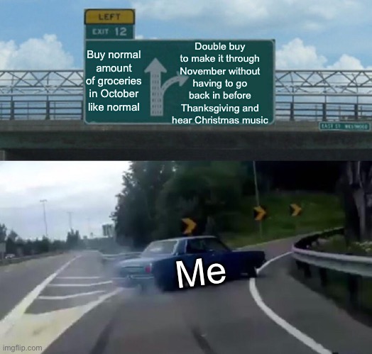 Mind Size Mega | Double buy to make it through November without having to go back in before Thanksgiving and hear Christmas music; Buy normal amount of groceries in October like normal; Me | image tagged in memes,left exit 12 off ramp | made w/ Imgflip meme maker