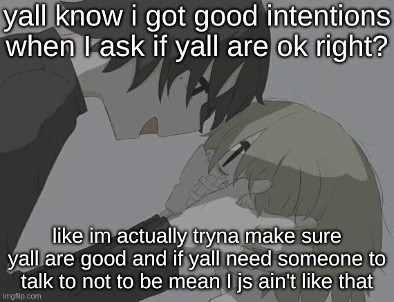 avogado6 depression | yall know i got good intentions when I ask if yall are ok right? like im actually tryna make sure yall are good and if yall need someone to talk to not to be mean I js ain't like that | image tagged in avogado6 depression | made w/ Imgflip meme maker