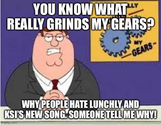 You know what really grinds my gears | YOU KNOW WHAT REALLY GRINDS MY GEARS? WHY PEOPLE HATE LUNCHLY AND KSI’S NEW SONG. SOMEONE TELL ME WHY! | image tagged in you know what really grinds my gears | made w/ Imgflip meme maker