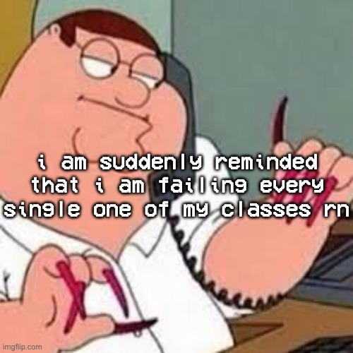 can i just fucking drop out atp | i am suddenly reminded that i am failing every single one of my classes rn | image tagged in peter griffin with nails | made w/ Imgflip meme maker