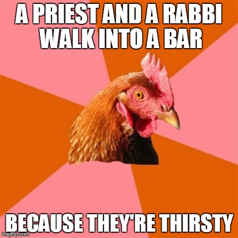 Anti Joke Chicken | A PRIEST AND A RABBI WALK INTO A BAR BECAUSE THEY'RE THIRSTY | image tagged in memes,anti joke chicken | made w/ Imgflip meme maker