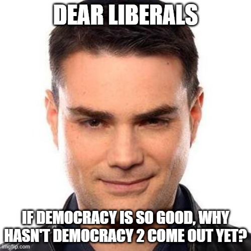 Democracy 2--everyone votes for whomever and the winning vote is randomly picked | DEAR LIBERALS; IF DEMOCRACY IS SO GOOD, WHY
HASN'T DEMOCRACY 2 COME OUT YET? | image tagged in smug ben shapiro | made w/ Imgflip meme maker