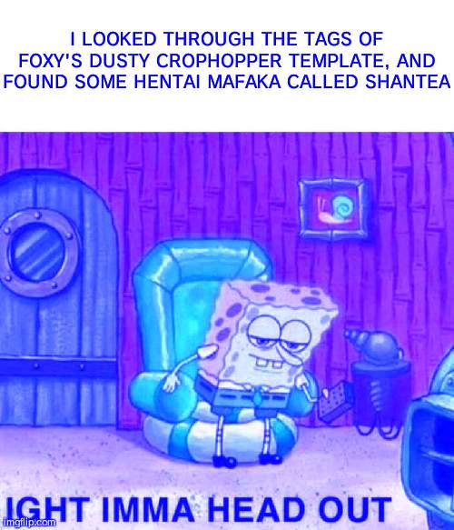 not sure if it's really hentai or not tho | I LOOKED THROUGH THE TAGS OF FOXY'S DUSTY CROPHOPPER TEMPLATE, AND FOUND SOME HENTAI MAFAKA CALLED SHANTEA | image tagged in memes,spongebob ight imma head out | made w/ Imgflip meme maker