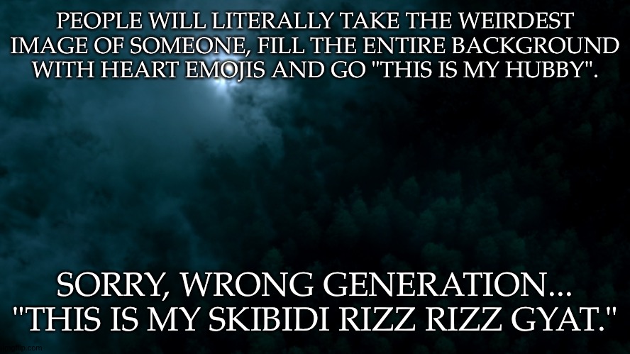 Dies of Cringe | PEOPLE WILL LITERALLY TAKE THE WEIRDEST IMAGE OF SOMEONE, FILL THE ENTIRE BACKGROUND WITH HEART EMOJIS AND GO "THIS IS MY HUBBY". SORRY, WRONG GENERATION... "THIS IS MY SKIBIDI RIZZ RIZZ GYAT." | image tagged in spn dark world,people are weird,ts just popped back in my head,now that is not skibidi,whatever that means | made w/ Imgflip meme maker