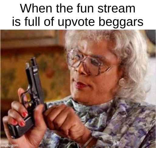 WHY THOUGH?!?! | When the fun stream is full of upvote beggars | image tagged in madea | made w/ Imgflip meme maker