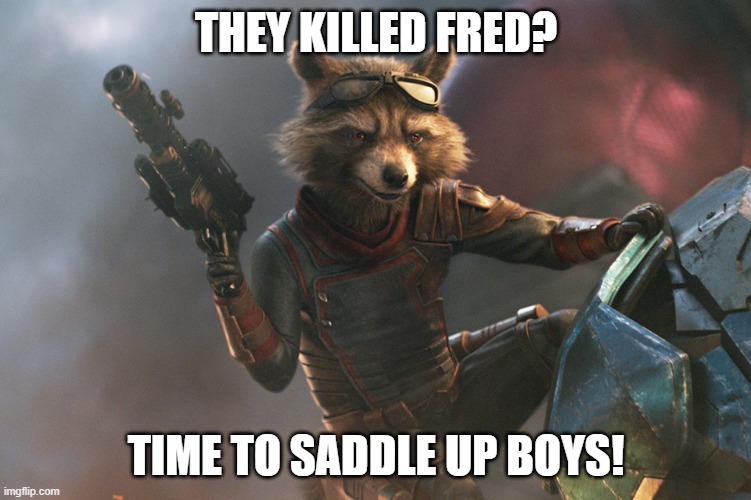 The Killed Fred? | THEY KILLED FRED? TIME TO SADDLE UP BOYS! | image tagged in rocket raccoon from guardians of the galaxy 1 | made w/ Imgflip meme maker