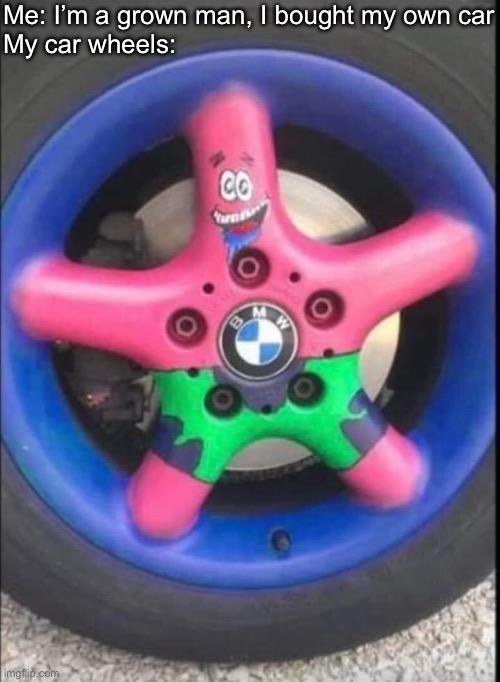 Wheels | Me: I’m a grown man, I bought my own car
My car wheels: | image tagged in wheels,bmw,spongebob,patrick star | made w/ Imgflip meme maker