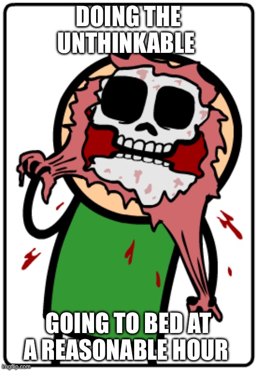 Me when | DOING THE UNTHINKABLE; GOING TO BED AT A REASONABLE HOUR | image tagged in me when | made w/ Imgflip meme maker